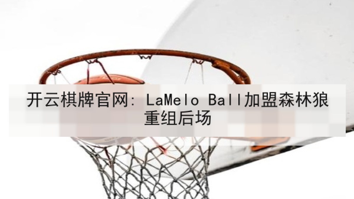 开云棋牌官网: LaMelo Ball加盟森林狼重组后场 开云棋牌官网: LaMelo Ball加盟森林狼重组后场