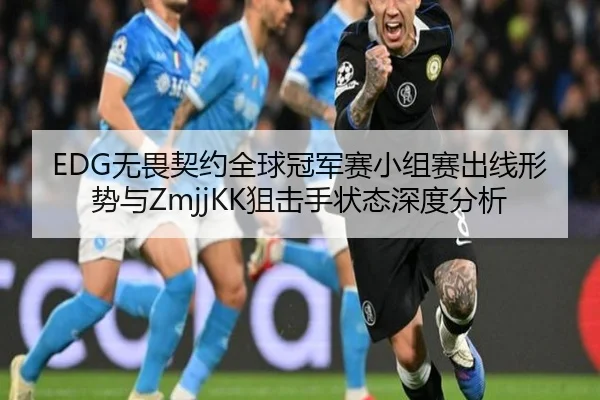 EDG无畏契约全球冠军赛小组赛出线形势与ZmjjKK狙击手状态深度分析