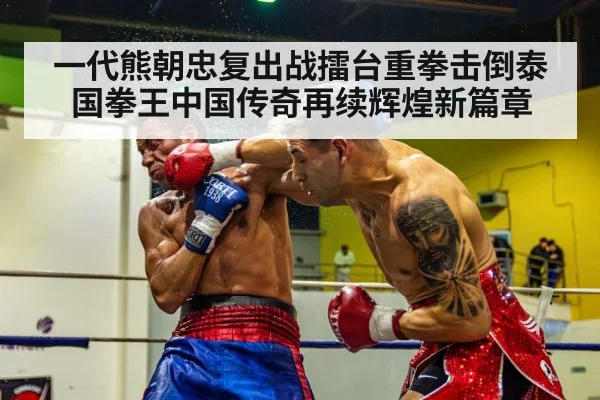 一代熊朝忠复出战擂台重拳击倒泰国拳王中国传奇再续辉煌新篇章