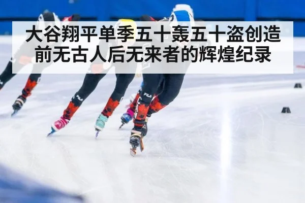 大谷翔平单季五十轰五十盗创造前无古人后无来者的辉煌纪录
