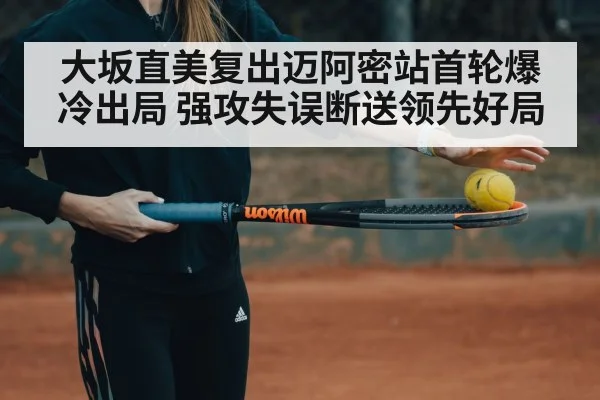 大坂直美复出迈阿密站首轮爆冷出局 强攻失误断送领先好局