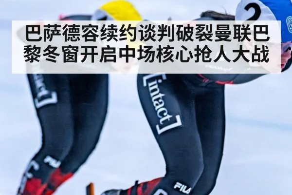 巴萨德容续约谈判破裂曼联巴黎冬窗开启中场核心抢人大战