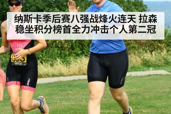 纳斯卡季后赛八强战烽火连天 拉森稳坐积分榜首全力冲击个人第二冠