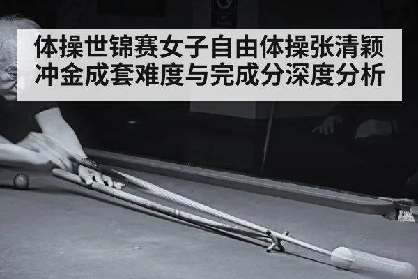 体操世锦赛女子自由体操张清颖冲金成套难度与完成分深度分析