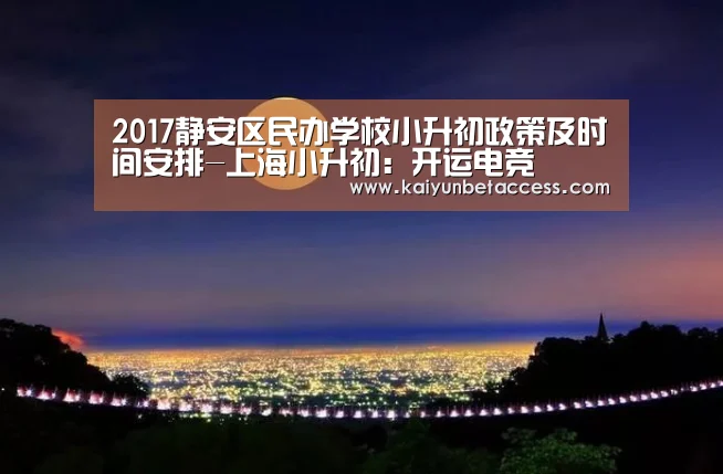 2017静安区民办学校小升初政策及时间安排-上海小升初:开运电竞(图2) 开运电竞